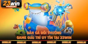 Bắn Cá Đổi Thưởng - Game Giải Trí Uy Tín Tại 23WIN