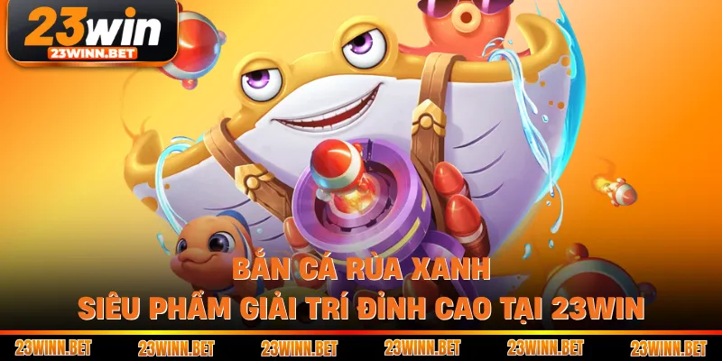 Bắn Cá Rùa Xanh - Siêu Phẩm Giải Trí Đỉnh Cao Tại 23WIN