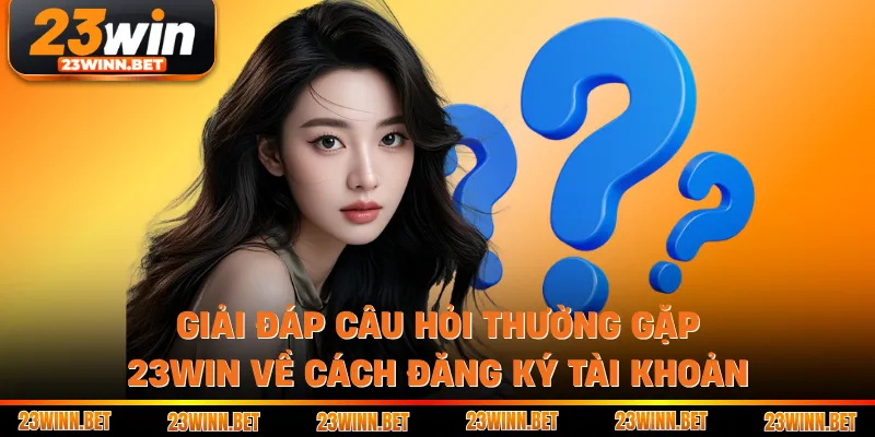 Giải đáp câu hỏi thường gặp 23win về cách đăng ký tài khoản